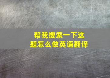 帮我搜索一下这题怎么做英语翻译