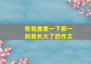 帮我搜索一下那一刻我长大了的作文