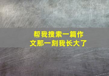 帮我搜索一篇作文那一刻我长大了