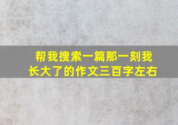 帮我搜索一篇那一刻我长大了的作文三百字左右