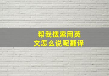 帮我搜索用英文怎么说呢翻译