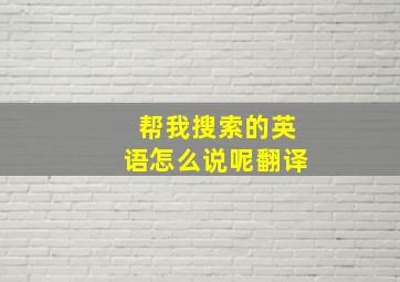 帮我搜索的英语怎么说呢翻译