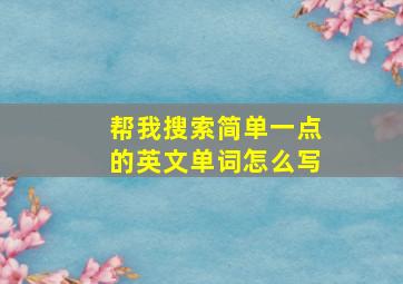 帮我搜索简单一点的英文单词怎么写