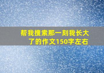 帮我搜索那一刻我长大了的作文150字左右