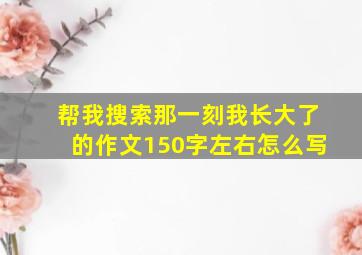 帮我搜索那一刻我长大了的作文150字左右怎么写