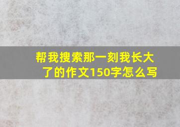 帮我搜索那一刻我长大了的作文150字怎么写