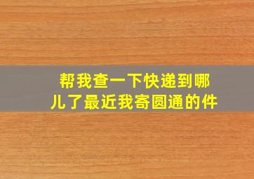 帮我查一下快递到哪儿了最近我寄圆通的件