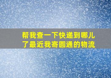 帮我查一下快递到哪儿了最近我寄圆通的物流