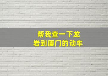 帮我查一下龙岩到厦门的动车