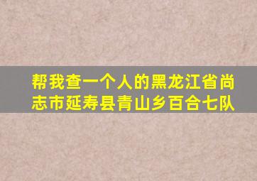 帮我查一个人的黑龙江省尚志市延寿县青山乡百合七队