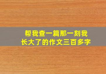 帮我查一篇那一刻我长大了的作文三百多字