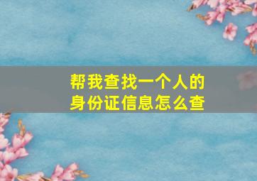 帮我查找一个人的身份证信息怎么查