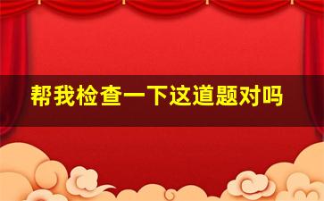 帮我检查一下这道题对吗