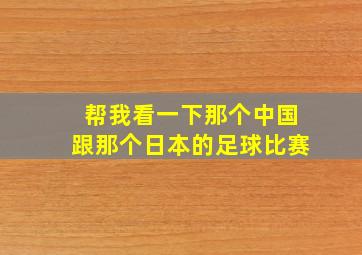 帮我看一下那个中国跟那个日本的足球比赛