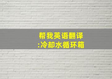 帮我英语翻译:冷却水循环箱