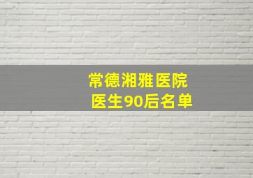 常德湘雅医院医生90后名单