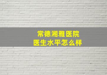 常德湘雅医院医生水平怎么样