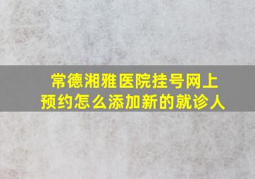 常德湘雅医院挂号网上预约怎么添加新的就诊人