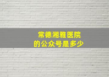 常德湘雅医院的公众号是多少