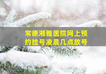 常德湘雅医院网上预约挂号凌晨几点放号