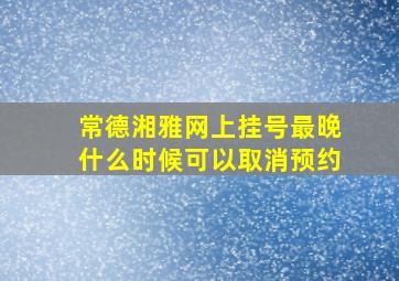 常德湘雅网上挂号最晚什么时候可以取消预约