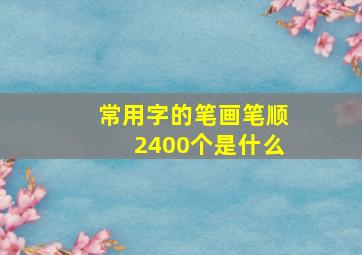 常用字的笔画笔顺2400个是什么