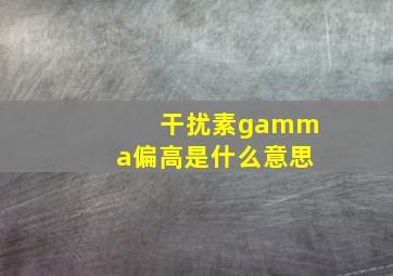 干扰素gamma偏高是什么意思