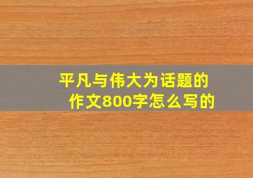 平凡与伟大为话题的作文800字怎么写的