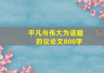 平凡与伟大为话题的议论文800字