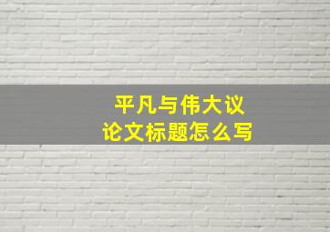 平凡与伟大议论文标题怎么写