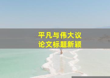 平凡与伟大议论文标题新颖