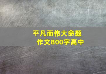 平凡而伟大命题作文800字高中