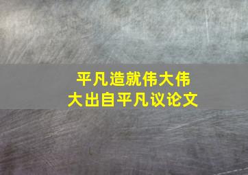 平凡造就伟大伟大出自平凡议论文