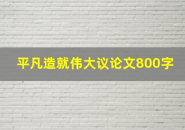 平凡造就伟大议论文800字