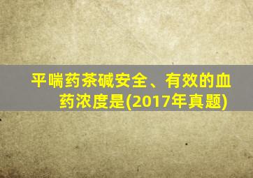 平喘药茶碱安全、有效的血药浓度是(2017年真题)