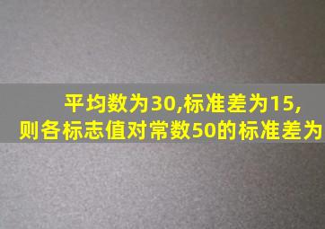 平均数为30,标准差为15,则各标志值对常数50的标准差为