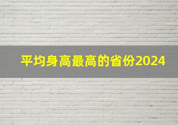 平均身高最高的省份2024