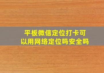 平板微信定位打卡可以用网络定位吗安全吗