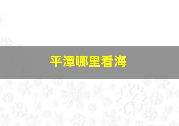 平潭哪里看海