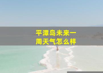 平潭岛未来一周天气怎么样