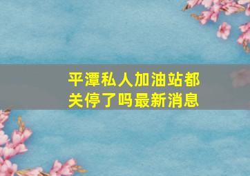 平潭私人加油站都关停了吗最新消息