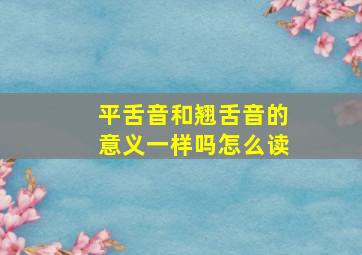 平舌音和翘舌音的意义一样吗怎么读