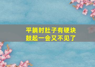 平躺时肚子有硬块鼓起一会又不见了