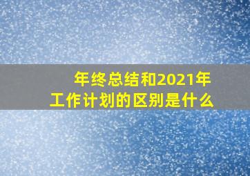 年终总结和2021年工作计划的区别是什么