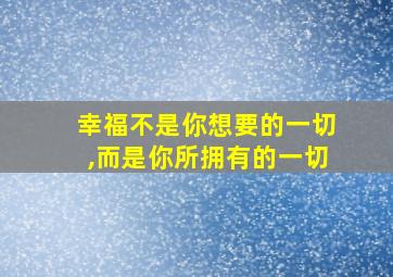 幸福不是你想要的一切,而是你所拥有的一切