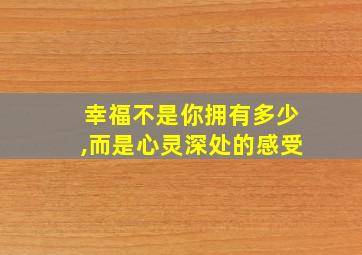 幸福不是你拥有多少,而是心灵深处的感受