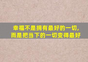 幸福不是拥有最好的一切,而是把当下的一切变得最好