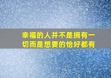 幸福的人并不是拥有一切而是想要的恰好都有