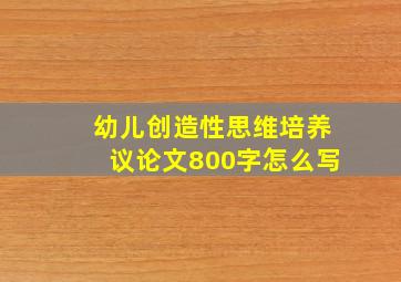 幼儿创造性思维培养议论文800字怎么写