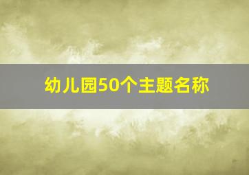 幼儿园50个主题名称